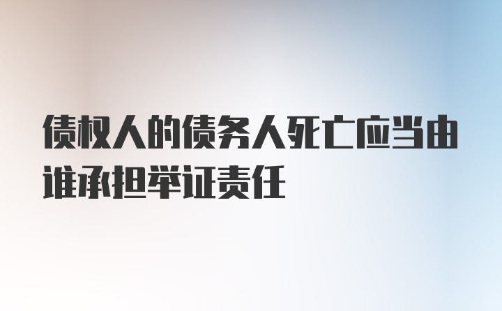 债权人的债务人死亡应当由谁承担举证责任