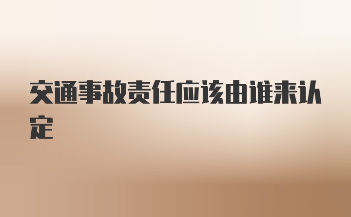 交通事故责任应该由谁来认定