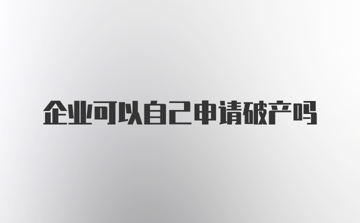 企业可以自己申请破产吗