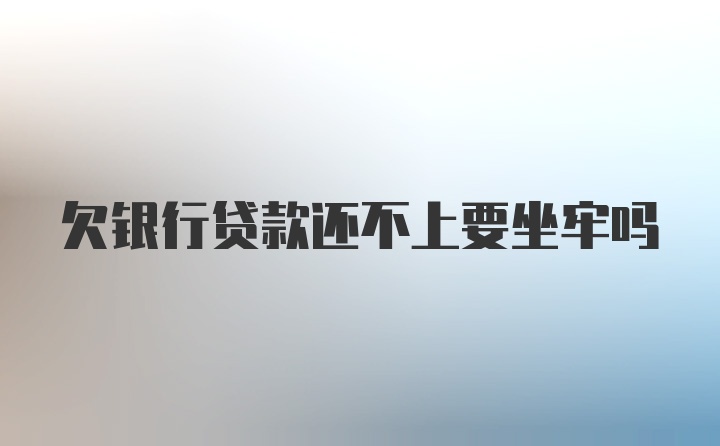 欠银行贷款还不上要坐牢吗