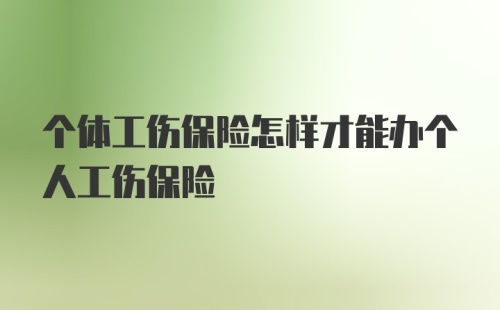 个体工伤保险怎样才能办个人工伤保险