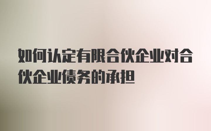 如何认定有限合伙企业对合伙企业债务的承担