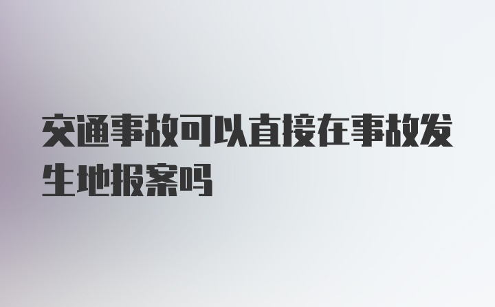 交通事故可以直接在事故发生地报案吗