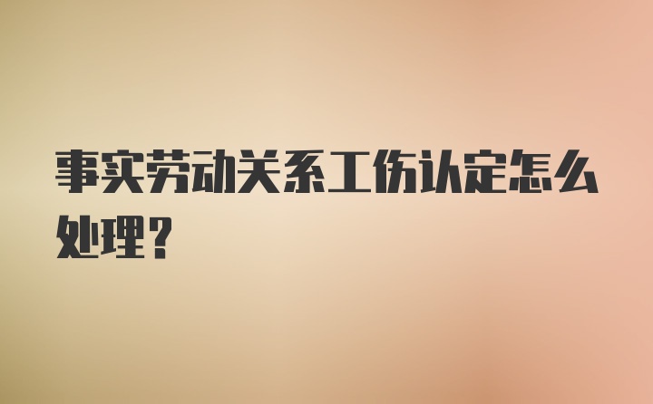 事实劳动关系工伤认定怎么处理？