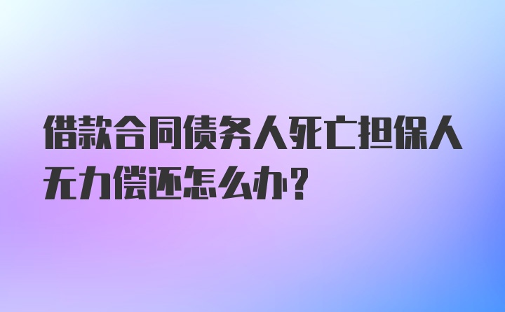 借款合同债务人死亡担保人无力偿还怎么办?