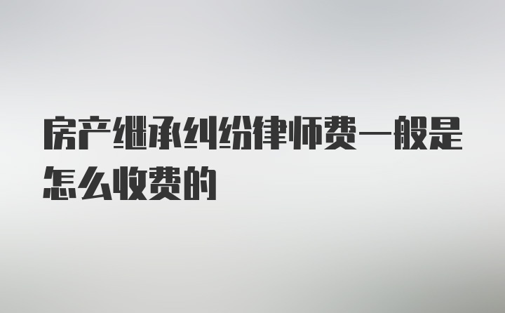 房产继承纠纷律师费一般是怎么收费的