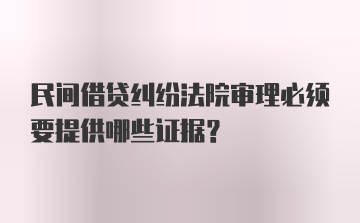 民间借贷纠纷法院审理必须要提供哪些证据？