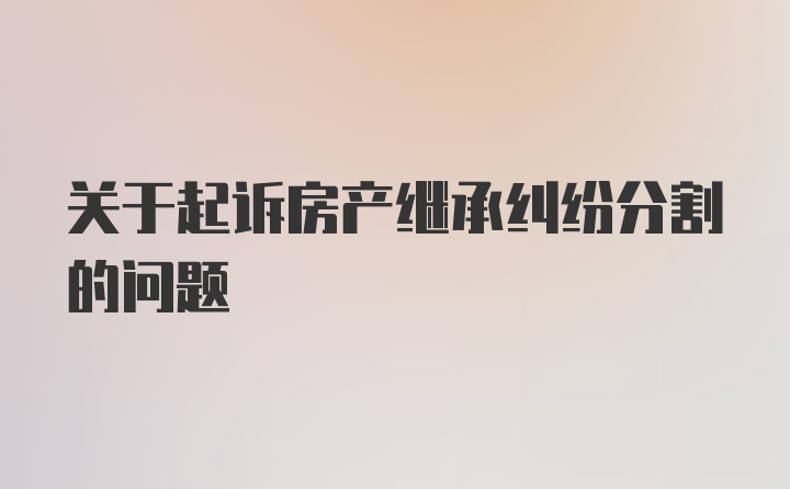 关于起诉房产继承纠纷分割的问题