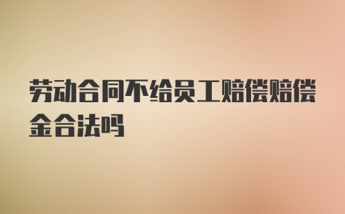 劳动合同不给员工赔偿赔偿金合法吗