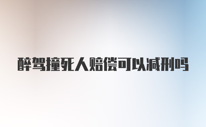 醉驾撞死人赔偿可以减刑吗