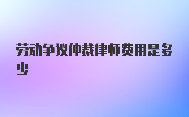 劳动争议仲裁律师费用是多少