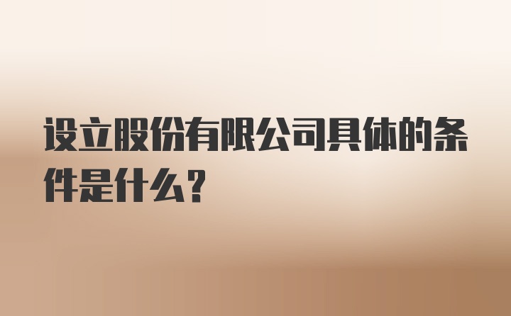 设立股份有限公司具体的条件是什么？