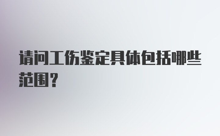 请问工伤鉴定具体包括哪些范围？