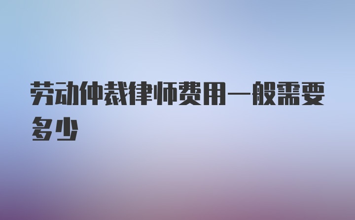 劳动仲裁律师费用一般需要多少