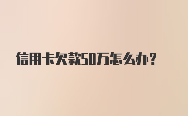 信用卡欠款50万怎么办？