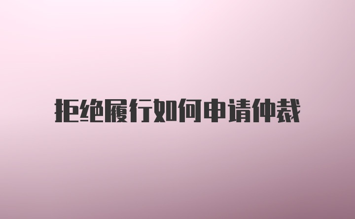 拒绝履行如何申请仲裁