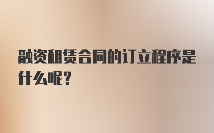 融资租赁合同的订立程序是什么呢？