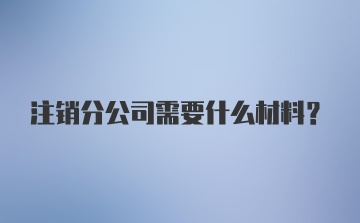 注销分公司需要什么材料？