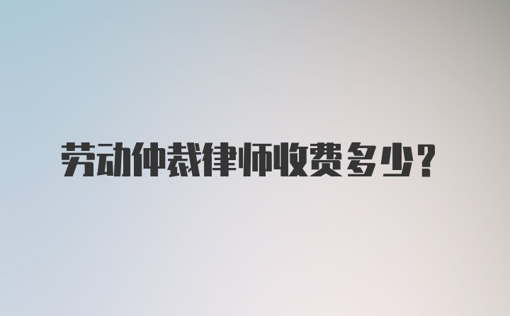 劳动仲裁律师收费多少?