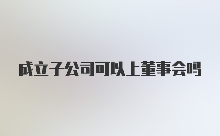 成立子公司可以上董事会吗