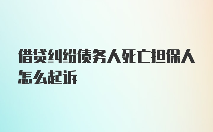 借贷纠纷债务人死亡担保人怎么起诉