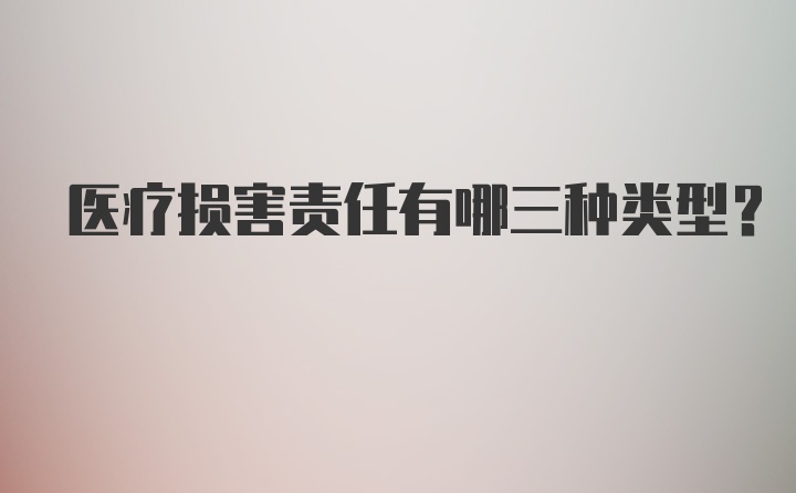 医疗损害责任有哪三种类型？