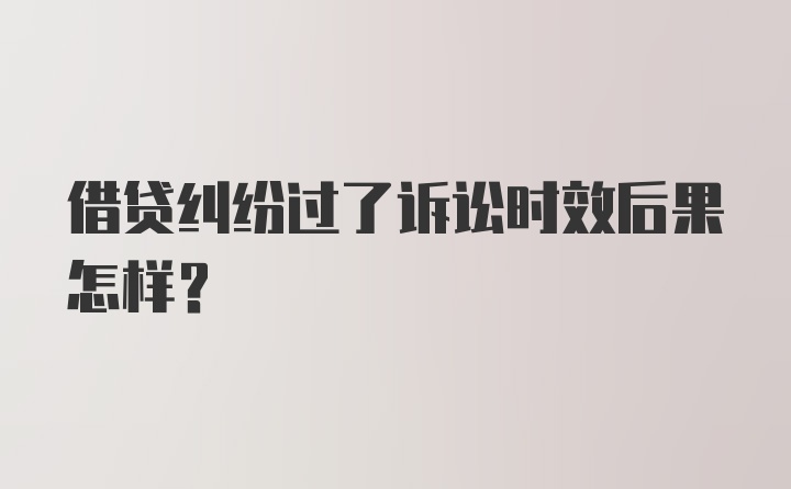 借贷纠纷过了诉讼时效后果怎样?