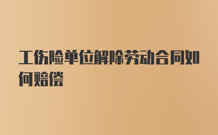 工伤险单位解除劳动合同如何赔偿