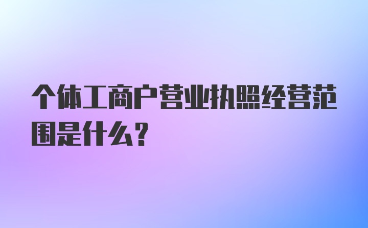 个体工商户营业执照经营范围是什么？