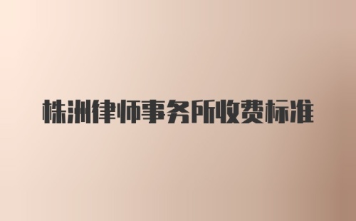 株洲律师事务所收费标准