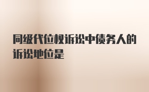 同级代位权诉讼中债务人的诉讼地位是