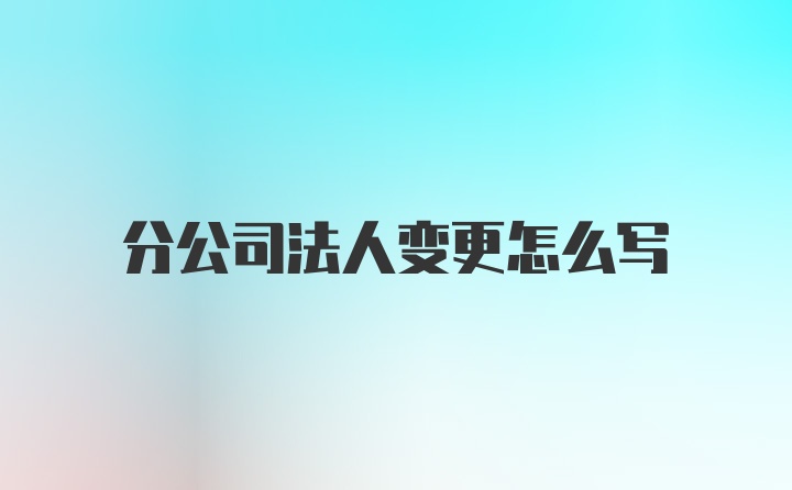 分公司法人变更怎么写