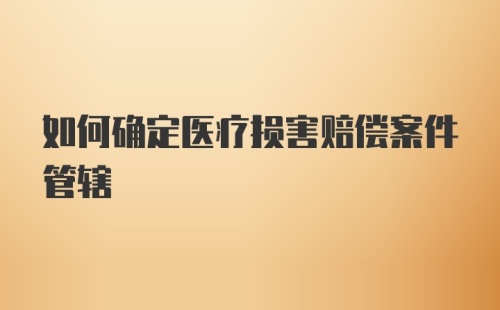 如何确定医疗损害赔偿案件管辖