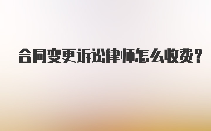 合同变更诉讼律师怎么收费？