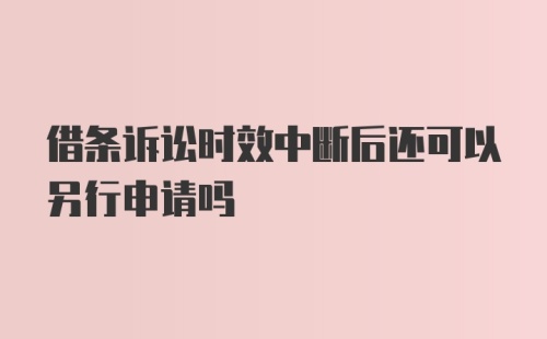 借条诉讼时效中断后还可以另行申请吗