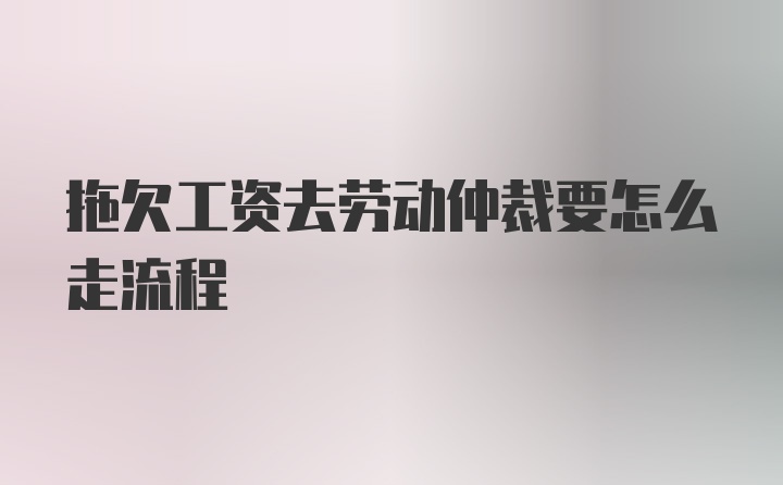 拖欠工资去劳动仲裁要怎么走流程