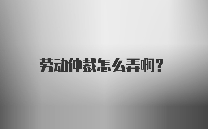 劳动仲裁怎么弄啊？