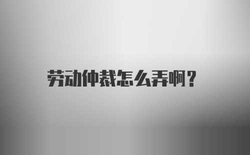 劳动仲裁怎么弄啊？