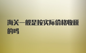 海关一般是按实际价格收税的吗