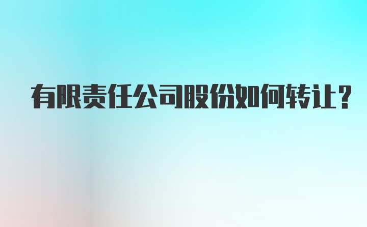 有限责任公司股份如何转让?