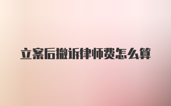 立案后撤诉律师费怎么算