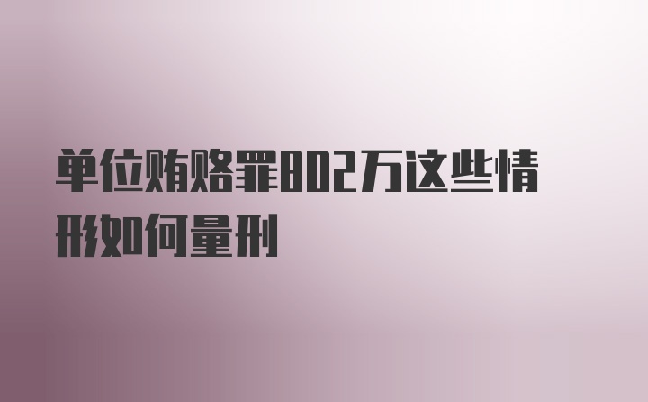 单位贿赂罪802万这些情形如何量刑