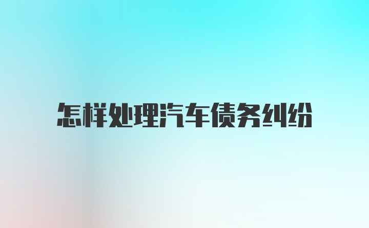 怎样处理汽车债务纠纷