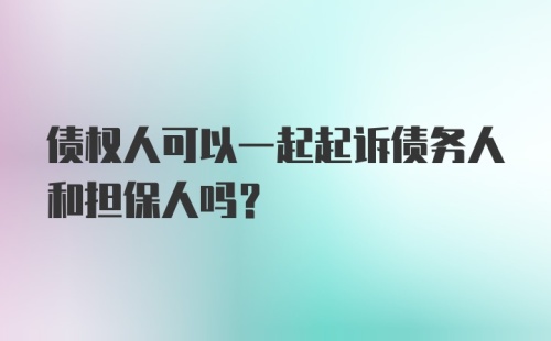 债权人可以一起起诉债务人和担保人吗？