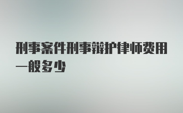 刑事案件刑事辩护律师费用一般多少