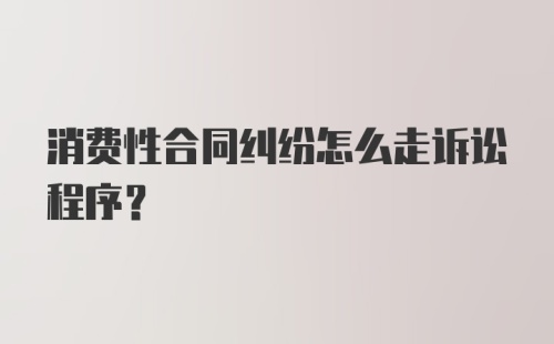 消费性合同纠纷怎么走诉讼程序?