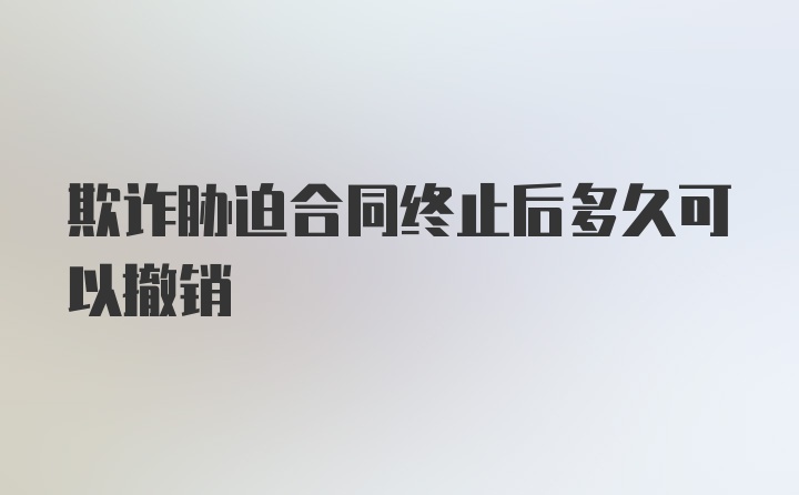 欺诈胁迫合同终止后多久可以撤销