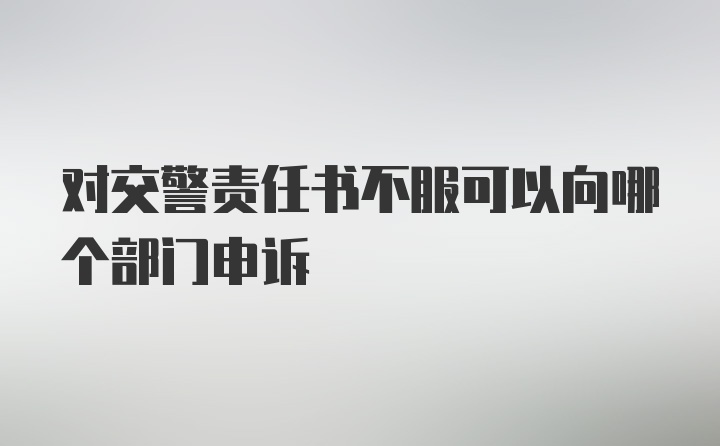 对交警责任书不服可以向哪个部门申诉