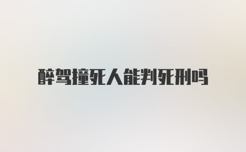 醉驾撞死人能判死刑吗