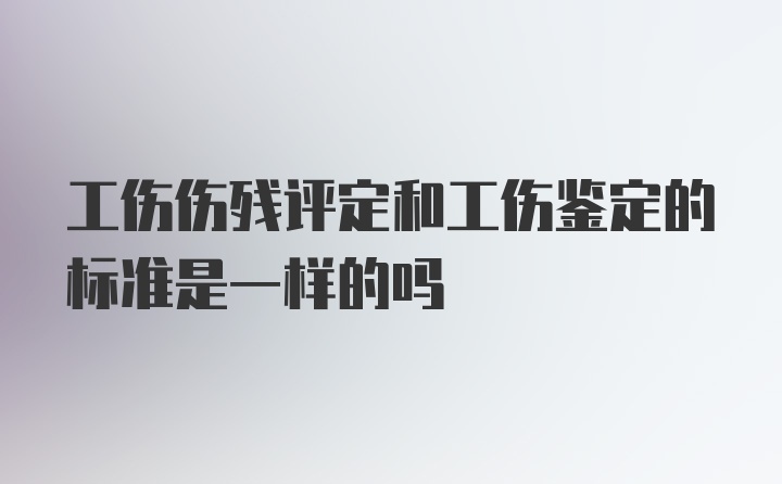 工伤伤残评定和工伤鉴定的标准是一样的吗